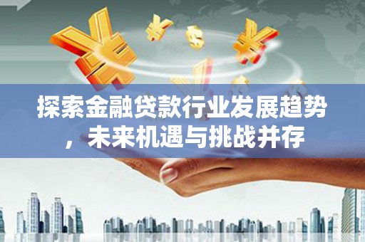 政和探索金融贷款行业发展趋势，未来机遇与挑战并存