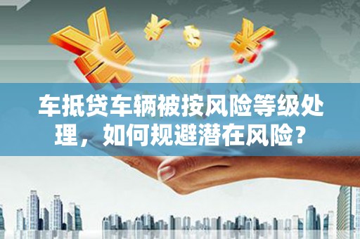 萧山车抵贷车辆被按风险等级处理，如何规避潜在风险？