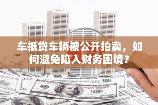 利辛车抵贷车辆被公开拍卖，如何避免陷入财务困境？