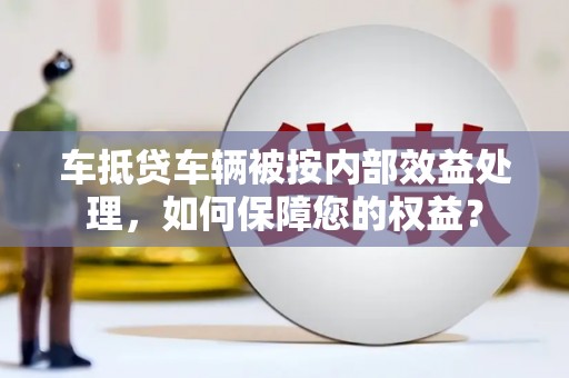 利辛车抵贷车辆被按内部效益处理，如何保障您的权益？
