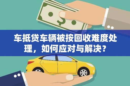 利辛车抵贷车辆被按回收难度处理，如何应对与解决？