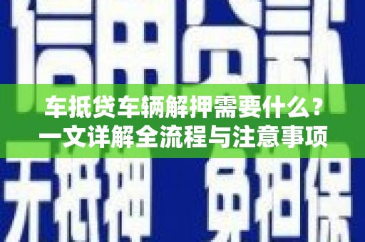 清涧车抵贷车辆解押需要什么？一文详解全流程与注意事项