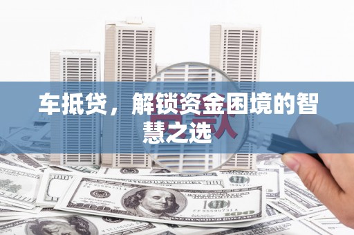 夹江车抵贷，解锁资金困境的智慧之选