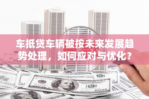 平塘车抵贷车辆被按未来发展趋势处理，如何应对与优化？