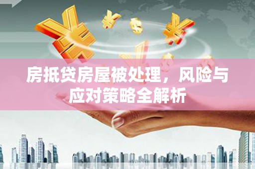 永兴房抵贷房屋被处理，风险与应对策略全解析