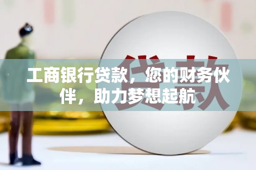 秀山工商银行贷款，您的财务伙伴，助力梦想起航