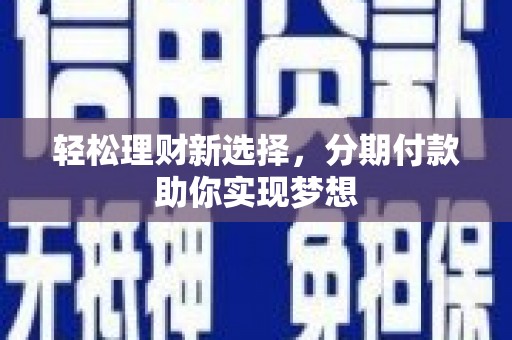 秀山轻松理财新选择，分期付款助你实现梦想