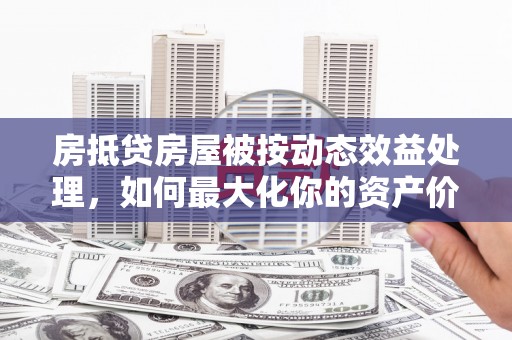 林口房抵贷房屋被按动态效益处理，如何最大化你的资产价值？