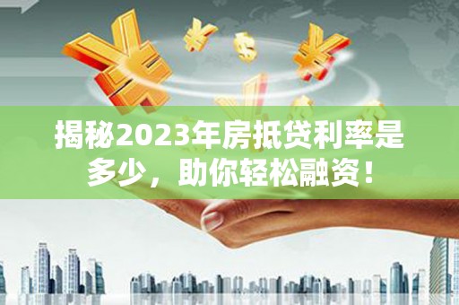 后龙揭秘2023年房抵贷利率是多少，助你轻松融资！