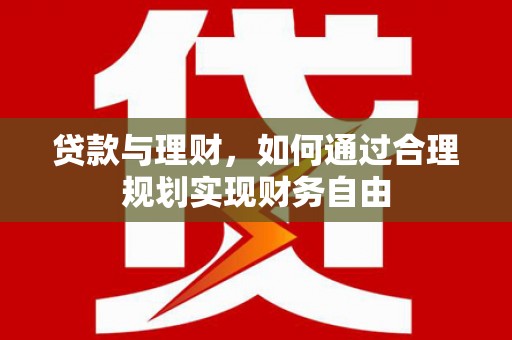 正定贷款与理财，如何通过合理规划实现财务自由