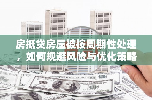 秀山房抵贷房屋被按周期性处理，如何规避风险与优化策略
