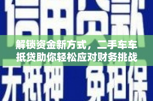秀山解锁资金新方式，二手车车抵贷助你轻松应对财务挑战