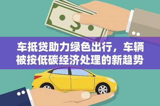 正定车抵贷助力绿色出行，车辆被按低碳经济处理的新趋势