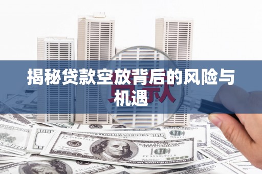 比如揭秘贷款空放背后的风险与机遇