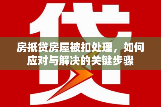 云岩房抵贷房屋被扣处理，如何应对与解决的关键步骤