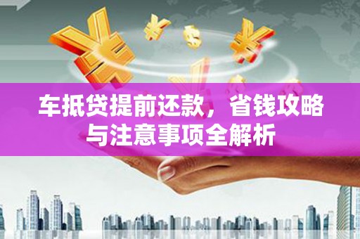 林内车抵贷提前还款，省钱攻略与注意事项全解析