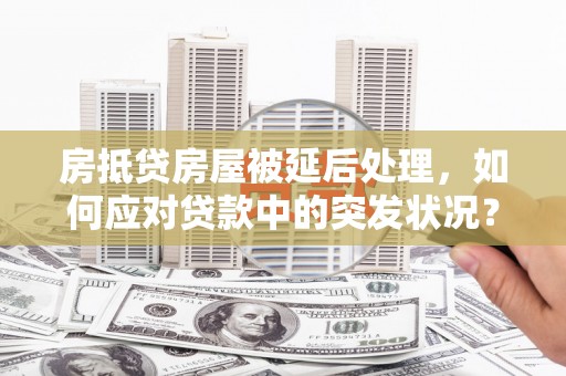 江源房抵贷房屋被延后处理，如何应对贷款中的突发状况？