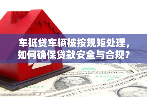 大涌车抵贷车辆被按规矩处理，如何确保贷款安全与合规？
