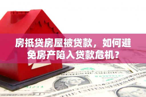 弋阳房抵贷房屋被贷款，如何避免房产陷入贷款危机？