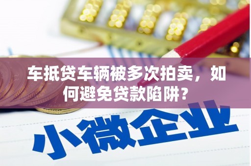 薛城车抵贷车辆被多次拍卖，如何避免贷款陷阱？