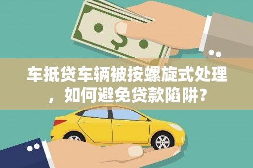 楠西车抵贷车辆被按螺旋式处理，如何避免贷款陷阱？