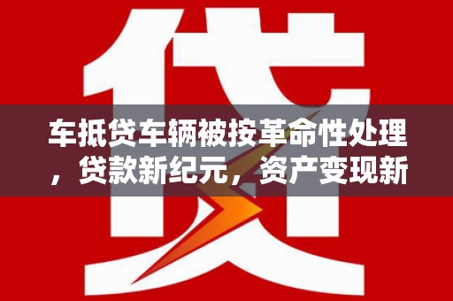 丰滨车抵贷车辆被按革命性处理，贷款新纪元，资产变现新方式