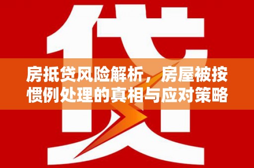 乐至房抵贷风险解析，房屋被按惯例处理的真相与应对策略