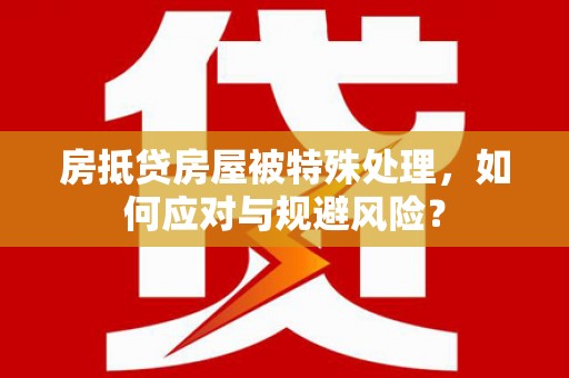 高碑店房抵贷房屋被特殊处理，如何应对与规避风险？