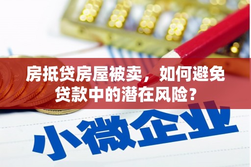 杉林房抵贷房屋被卖，如何避免贷款中的潜在风险？