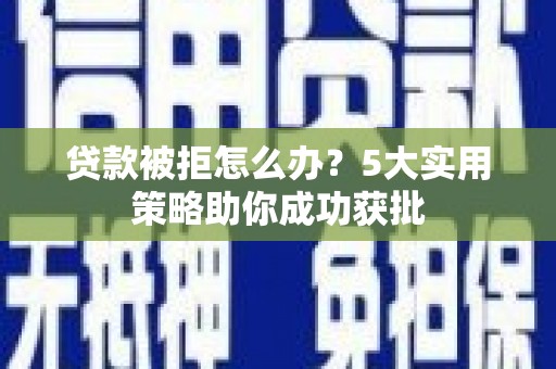尖石贷款被拒怎么办？5大实用策略助你成功获批
