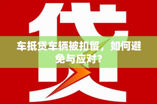 杉林车抵贷车辆被扣留，如何避免与应对？