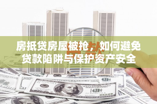 资阳房抵贷房屋被抢，如何避免贷款陷阱与保护资产安全