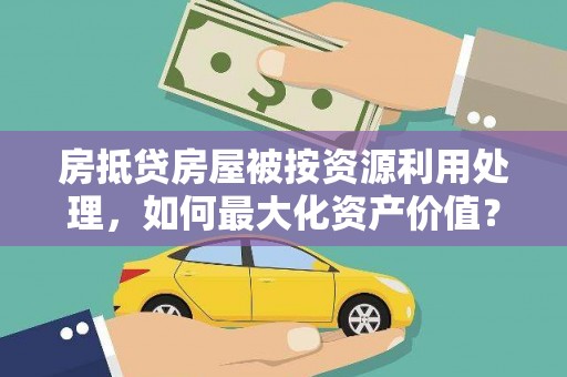 罗平房抵贷房屋被按资源利用处理，如何最大化资产价值？