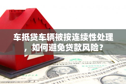会宁车抵贷车辆被按连续性处理，如何避免贷款风险？