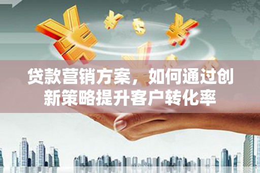 耒阳贷款营销方案，如何通过创新策略提升客户转化率