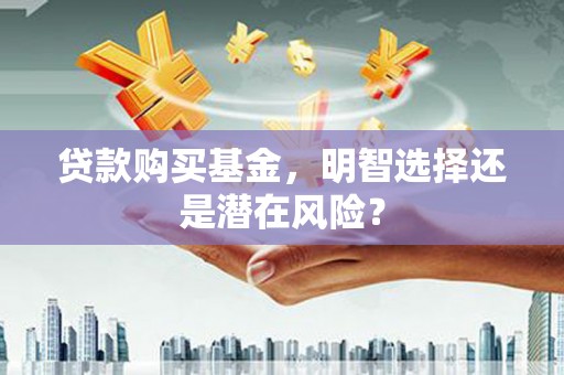 来义贷款购买基金，明智选择还是潜在风险？