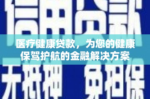 富源医疗健康贷款，为您的健康保驾护航的金融解决方案