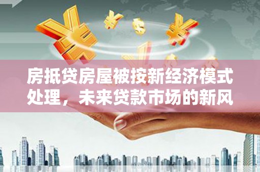 融安房抵贷房屋被按新经济模式处理，未来贷款市场的新风向