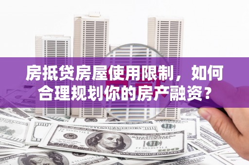 鹿泉房抵贷房屋使用限制，如何合理规划你的房产融资？