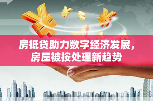 衡东房抵贷助力数字经济发展，房屋被按处理新趋势