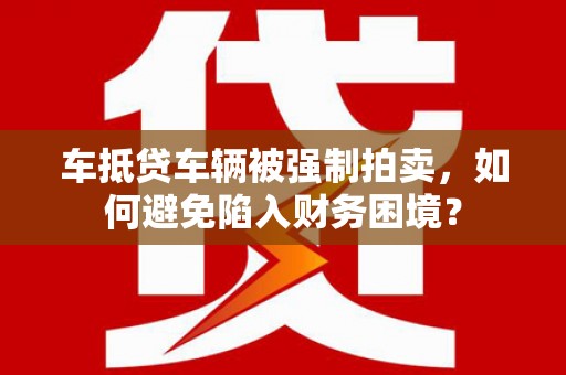 云岩车抵贷车辆被强制拍卖，如何避免陷入财务困境？
