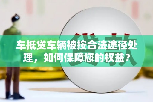 余江车抵贷车辆被按合法途径处理，如何保障您的权益？