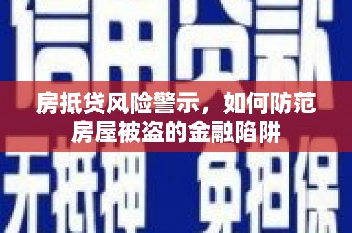 城西房抵贷风险警示，如何防范房屋被盗的金融陷阱