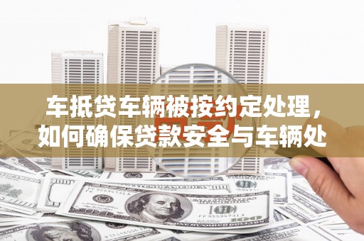 荣县车抵贷车辆被按约定处理，如何确保贷款安全与车辆处置？