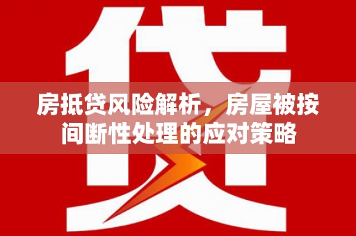 志丹房抵贷风险解析，房屋被按间断性处理的应对策略