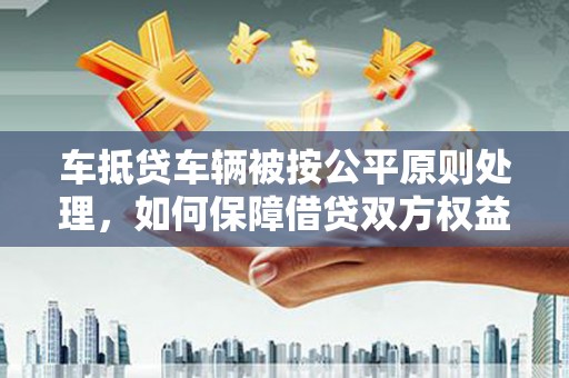 宁化车抵贷车辆被按公平原则处理，如何保障借贷双方权益？