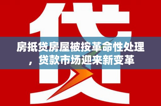 荣县房抵贷房屋被按革命性处理，贷款市场迎来新变革