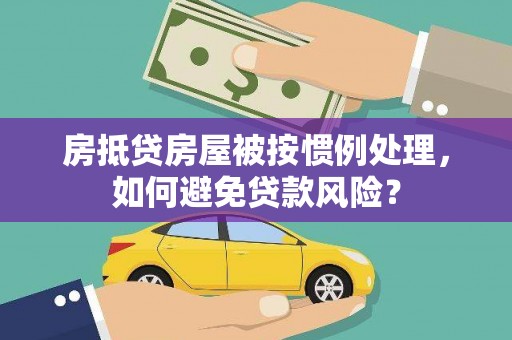 麻栗坡房抵贷房屋被按惯例处理，如何避免贷款风险？