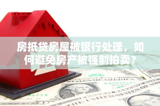 荣县房抵贷房屋被银行处理，如何避免房产被强制拍卖？