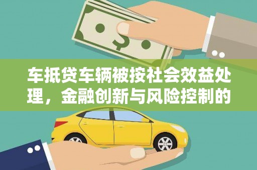 三山车抵贷车辆被按社会效益处理，金融创新与风险控制的平衡